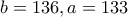 \displaystyle{b=136 , a=133} \displaystyle{b=136 , a=133}