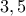 \displaystyle{3 , 5}