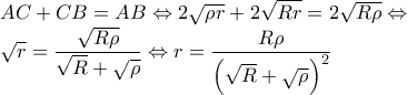 AC + CB = AB \Leftrightarrow 2\sqrt{\rho r} + 2\sqrt{Rr} =  2\sqrt{R\rho} \Leftrightarrow  
 
\sqrt{r}  =  \dfrac{\sqrt{R\rho}}{\sqrt{R}+\sqrt{\rho}}} \Leftrightarrow r  =  \dfrac{R\rho}{\left(\sqrt{R}+\sqrt{\rho}\right)^2}}