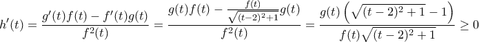 \displaystyle{ 
h{'} (t) = \frac{{g{'} (t)f(t) - f{'} (t)g(t)}}{{f^2 (t)}} = \frac{{g(t)f(t) - \frac{{f(t)}}{{\sqrt {(t - 2)^2  + 1} }}g(t)}}{{f^2 (t)}} = \frac{{g(t)\left( {\sqrt {(t - 2)^2  + 1}  - 1} \right)}}{{f(t)\sqrt {(t - 2)^2  + 1} }} \ge 0}