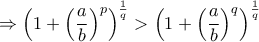 \displaystyle\Rightarrow \left( 1+\left( \frac{a}{b}\right)^p\right)^{\frac{1}{q}\right)> \left( 1+\left( \frac{a}{b}\right)^q\right)^{\frac{1}{q}