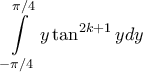 \displaystyle{ \int\limits_{-\pi /4}^{\pi /4} y \tan ^{2k+1}y dy} }