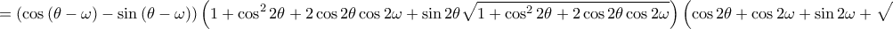 \displaystyle =\left ( \cos\left ( \theta -\omega  \right )-\sin\left ( \theta -\omega  \right ) \right )\left ( 1+\cos^{2} 2\theta +2\cos2\theta \cos2\omega +\sin2\theta \sqrt{1+\cos^{2}2\theta+2\cos2\theta \cos2\omega  }\right )\left ( \cos2\theta +\cos2\omega +\sin2\omega +\sqrt{1+\cos^{2}2\theta +2\cos2\theta \cos2\omega } \right )