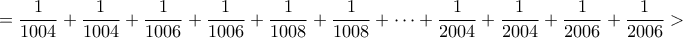 \displaystyle{=\frac{1}{1004}+\frac{1}{1004}+\frac{1}{1006}+\frac{1}{1006}+\frac{1}{1008}+\frac{1}{1008}+\cdots +\frac{1}{2004}+\frac{1}{2004}+\frac{1}{2006}+\frac{1}{2006}>}