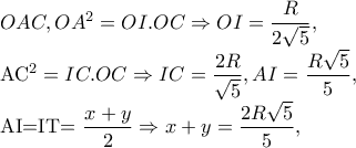 OAC,OA^{2}=OI.OC\Rightarrow OI=\dfrac{R}{2\sqrt{5}},

 AC^{2} =IC.OC\Rightarrow IC=\dfrac{2R}{\sqrt{5}},AI=\dfrac{R\sqrt{5}}{5},

AI=IT=\dfrac{x+y}{2}\Rightarrow x+y=\dfrac{2R\sqrt{5}}{5},