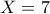 X=7