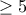 \ge 5
