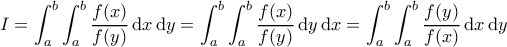 \displaystyle I = \int_a^b \int_a^b \frac{f(x)}{f(y)} \, \mathrm{d}x \, \mathrm{d}y = \int_a^b \int_a^b \frac{f(x)}{f(y)} \, \mathrm{d}y \, \mathrm{d}x = \int_a^b \int_a^b \frac{f(y)}{f(x)} \, \mathrm{d}x \, \mathrm{d}y \displaystyle I = \int_a^b \int_a^b \frac{f(x)}{f(y)} \, \mathrm{d}x \, \mathrm{d}y = \int_a^b \int_a^b \frac{f(x)}{f(y)} \, \mathrm{d}y \, \mathrm{d}x = \int_a^b \int_a^b \frac{f(y)}{f(x)} \, \mathrm{d}x \, \mathrm{d}y