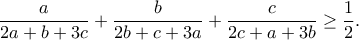 \displaystyle{\frac{a}{2a+b+3c}+\frac{b}{2b+c+3a}+\frac{c}{2c+a+3b}\geq \frac{1}{2}.} \displaystyle{\frac{a}{2a+b+3c}+\frac{b}{2b+c+3a}+\frac{c}{2c+a+3b}\geq \frac{1}{2}.}