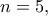 n=5,