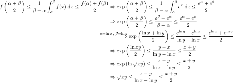 \displaystyle{\begin{aligned} 
f\left ( \frac{\alpha+\beta}{2} \right ) \leq \frac{1}{\beta-\alpha} \int_{\alpha}^{\beta} f(x) \; \mathrm{d}x \leq \frac{f(\alpha)+f(\beta)}{2}  &\Rightarrow \exp \left ( \frac{\alpha+\beta}{2} \right ) \leq \frac{1}{\beta-\alpha} \int_{\alpha}^{\beta} e^x \; \mathrm{d}x \leq \frac{e^\alpha+e^\beta}{2} \\ 
 &\Rightarrow \exp \left ( \frac{\alpha+\beta}{2} \right ) \leq \frac{e^{\beta}-e^{\alpha}}{\beta-\alpha} \leq \frac{e^{\alpha}+e^{\beta}}{2}\\  
 &\!\!\!\!\!\!\!\!\!\!\!\!\overset{\alpha=\ln x \;, \; \beta=\ln y}{=\! =\! =\! =\! =\! =\! =\!\Rightarrow }\exp \left ( \frac{\ln x + \ln y}{2} \right ) \leq \frac{e^{\ln y} - e^{\ln x}}{\ln y- \ln x} \leq \frac{e^{\ln x} + e^{\ln y}}{2}  \\  
 &\Rightarrow \exp \left ( \frac{\ln xy}{2} \right )\leq \frac{y-x}{\ln y- \ln x}  \leq \frac{x+y}{2} \\ 
 &\Rightarrow \exp \left ( \ln \sqrt{xy} \right ) \leq \frac{x-y}{\ln x - \ln y} \leq \frac{x+y}{2}\\ 
 &\Rightarrow \sqrt{xy} \leq \frac{x-y}{\ln x - \ln y} \leq \frac{x+y}{2} 
\end{aligned}}