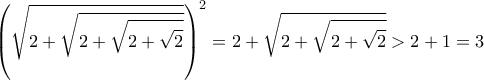 \displaystyle{\left(\sqrt{2+\sqrt{2+\sqrt{2+\sqrt{2}}}}\right)^2 =2+\sqrt{2+\sqrt{2+\sqrt{2}}}>2+1=3}