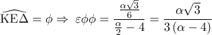 \displaystyle 
\widehat{{\rm K}{\rm E}\Delta } = \phi  \Rightarrow \;\varepsilon \phi \phi  = \frac{{\frac{{\alpha \sqrt 3 }}{6}}}{{\frac{\alpha }{2} - 4}} = \frac{{\alpha \sqrt 3 }}{{3\left( {\alpha  - 4} \right)}}