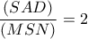 \dfrac{(SAD)}{(MSN)}=2
