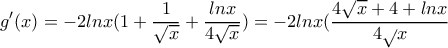 \displaystyle{g'(x)=-2lnx(1+\frac{1}{\sqrt{x}}+\frac{lnx}{4\sqrt{x}})=
-2lnx(\frac{4\sqrt{x}+4+lnx}{4\sqrt}{x}}} \displaystyle{g'(x)=-2lnx(1+\frac{1}{\sqrt{x}}+\frac{lnx}{4\sqrt{x}})=
-2lnx(\frac{4\sqrt{x}+4+lnx}{4\sqrt}{x}}}