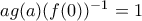 ag(a)(f(0))^{-1}=1 ag(a)(f(0))^{-1}=1