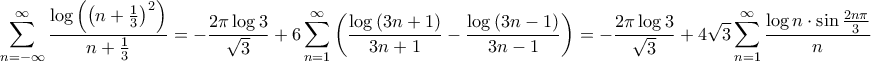 \displaystyle{\sum\limits_{n =  - \infty }^\infty  {\frac{{\log \left( {{{\left( {n + \frac{1}{3}} \right)}^2}} \right)}}{{n + \frac{1}{3}}}}  =  - \frac{{2\pi \log 3}}{{\sqrt 3 }} + 6\sum\limits_{n = 1}^\infty  {\left( {\frac{{\log \left( {3n + 1} \right)}}{{3n + 1}} - \frac{{\log \left( {3n - 1} \right)}}{{3n - 1}}} \right)}  =  - \frac{{2\pi \log 3}}{{\sqrt 3 }} + 4\sqrt 3 \sum\limits_{n = 1}^\infty  {\frac{{\log n \cdot \sin \frac{{2n\pi }}{3}}}{n}} }