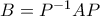 B=P^{-1}AP