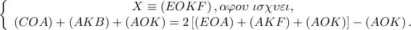 \left\{ {\begin{array}{*{20}c} 
   {X \equiv \left( {EOKF} \right),\alpha \varphi o\upsilon \;\iota \sigma \chi \upsilon \varepsilon \iota ,}  \\ 
   {\left( {COA} \right) + \left( {AKB} \right) + \left( {AOK} \right) = 2\left[ {\left( {EOA} \right) + \left( {AKF} \right) + \left( {AOK} \right)} \right] - \left( {AOK} \right).}  \\ 
 
 \end{array} } \right.