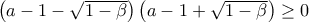 \left(a-1-\sqrt{1-\beta } \right)\left(a-1+\sqrt{1-\beta } \right)\geq 0