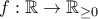 f:\mathbb{R} \rightarrow \mathbb{R}_{\geq 0}