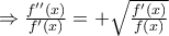 \Rightarrow \frac{{f''(x)}}{{f'(x)}} = +\sqrt {\frac{{f'(x)}}{{f(x)}}}