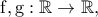 \displaystyle{\rm f,g:\mathbb{R}\to \mathbb{R},}