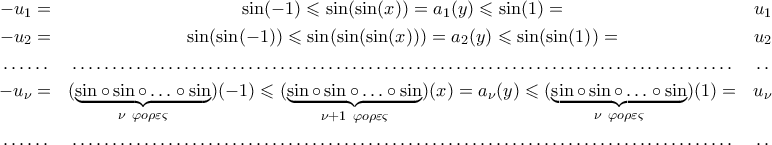\begin{array}{ccc}
-u_1=& \sin(-1)\leqslant\sin({\sin(x)})=a_1(y)\leqslant\sin(1)= & u_1\vspace{0.1cm}\\
-u_2=& \sin({\sin(-1)})\leqslant\sin({\sin({\sin(x)})})=a_2(y)\leqslant\sin({\sin(1)})=& u_2\vspace{0.1cm}\\
\dotfill & \dotfill & \dotfill\vspace{0.1cm}\\
{-u_{\nu}}= & ({\underbrace{\sin\circ\sin\circ\ldots\circ\sin}_{\nu \ \varphi{o}\rho\varepsilon\varsigma}})({-1})\leqslant({\underbrace{\sin\circ\sin\circ\ldots\circ\sin}_{\nu+1 \ \varphi{o}\rho\varepsilon\varsigma}})({x})=a_{\nu}(y)\leqslant({\underbrace{\sin\circ\sin\circ\ldots\circ\sin}_{\nu \ \varphi{o}\rho\varepsilon\varsigma}})({1})= & u_{\nu}\vspace{0.1cm}\\
\dotfill & \dotfill & \dotfill
\end{array} \begin{array}{ccc}
-u_1=& \sin(-1)\leqslant\sin({\sin(x)})=a_1(y)\leqslant\sin(1)= & u_1\vspace{0.1cm}\\
-u_2=& \sin({\sin(-1)})\leqslant\sin({\sin({\sin(x)})})=a_2(y)\leqslant\sin({\sin(1)})=& u_2\vspace{0.1cm}\\
\dotfill & \dotfill & \dotfill\vspace{0.1cm}\\
{-u_{\nu}}= & ({\underbrace{\sin\circ\sin\circ\ldots\circ\sin}_{\nu \ \varphi{o}\rho\varepsilon\varsigma}})({-1})\leqslant({\underbrace{\sin\circ\sin\circ\ldots\circ\sin}_{\nu+1 \ \varphi{o}\rho\varepsilon\varsigma}})({x})=a_{\nu}(y)\leqslant({\underbrace{\sin\circ\sin\circ\ldots\circ\sin}_{\nu \ \varphi{o}\rho\varepsilon\varsigma}})({1})= & u_{\nu}\vspace{0.1cm}\\
\dotfill & \dotfill & \dotfill
\end{array}