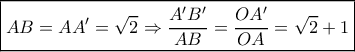 \boxed{AB = AA' = \sqrt 2 \Rightarrow \frac{{A'B'}}{{AB}} = \frac{{OA'}}{{OA}} = \sqrt 2 + 1} \boxed{AB = AA' = \sqrt 2 \Rightarrow \frac{{A'B'}}{{AB}} = \frac{{OA'}}{{OA}} = \sqrt 2 + 1}