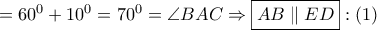 = {60^0} + {10^0} = {70^0} = \angle BAC \Rightarrow \boxed{AB\parallel ED}:\left( 1 \right) = {60^0} + {10^0} = {70^0} = \angle BAC \Rightarrow \boxed{AB\parallel ED}:\left( 1 \right)