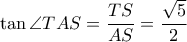 \displaystyle \tan \angle TAS = \frac{{TS}}{{AS}} = \frac{{\sqrt 5 }}{2}