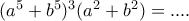 (a^{5}+b^{5})^{3}(a^{2}+b^{2}) =....