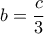 \displaystyle{b=\frac{c}{3}}