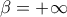 \displaystyle{\beta =+\infty }
