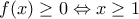 \displaystyle{f(x)\ge 0\Leftrightarrow x\ge 1}