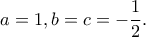 \displaystyle{a=1,b=c=-\frac{1}{2}.}