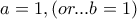 a=1  , ( or  ... b=1 )