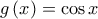 \displaystyle{g\left( x \right) = \cos x}