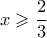 \displaystyle x\geqslant \frac{2}{3}