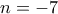 \displaystyle{n =  - 7}
