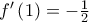 f^{\prime }\left( 1\right) =-\frac{1}{2}