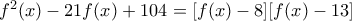 f^2 (x) - 21 f(x) + 104 = [f(x) - 8] [f(x) - 13]