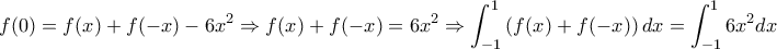 \displaystyle{f(0) = f(x) + f( - x) - 6x^2 \Rightarrow f(x) + f( - x) = 6x^2 \Rightarrow \int_{ - 1}^1 {\left
( {f(x) + f( - x)} \right)dx} = \int_{ - 1}^1 {6x^2 dx} } \displaystyle{f(0) = f(x) + f( - x) - 6x^2 \Rightarrow f(x) + f( - x) = 6x^2 \Rightarrow \int_{ - 1}^1 {\left
( {f(x) + f( - x)} \right)dx} = \int_{ - 1}^1 {6x^2 dx} }