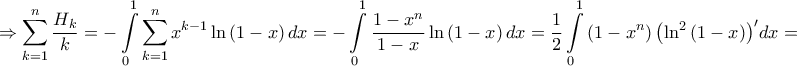 \displaystyle{ \Rightarrow \sum\limits_{k = 1}^n {\frac{{{H_k}}}{k}} = - \int\limits_0^1 {\sum\limits_{k = 1}^n {{x^{k - 1}}} \ln \left( {1 - x} \right)dx} = - \int\limits_0^1 {\frac{{1 - {x^n}}}{{1 - x}}\ln \left( {1 - x} \right)dx} = \frac{1}{2} \int\limits_0^1 {\left( {1 - {x^n}} \right){{\left( {{{\ln }^2}\left( {1 - x} \right)} \right)}^\prime }dx} = } \displaystyle{ \Rightarrow \sum\limits_{k = 1}^n {\frac{{{H_k}}}{k}} = - \int\limits_0^1 {\sum\limits_{k = 1}^n {{x^{k - 1}}} \ln \left( {1 - x} \right)dx} = - \int\limits_0^1 {\frac{{1 - {x^n}}}{{1 - x}}\ln \left( {1 - x} \right)dx} = \frac{1}{2} \int\limits_0^1 {\left( {1 - {x^n}} \right){{\left( {{{\ln }^2}\left( {1 - x} \right)} \right)}^\prime }dx} = }