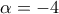 \displaystyle{\,\alpha  =- 4}