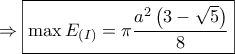 \Rightarrow \boxed{\max {E_{\left( I \right)}} = \pi \dfrac{{{a^2}\left( {3 - \sqrt 5 } \right)}}{8}}