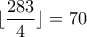 \lfloor \dfrac{283}{4}\rfloor=70