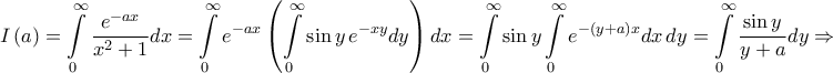 \displaystyle{I\left( a \right) = \int\limits_0^\infty  {\frac{{{e^{ - ax}}}}{{{x^2} + 1}}dx}  = \int\limits_0^\infty  {{e^{ - ax}}\left( {\int\limits_0^\infty  {\sin y\,{e^{ - xy}}dy} } \right)dx}  = \int\limits_0^\infty  {\sin y\int\limits_0^\infty  {{e^{ - \left( {y + a} \right)x}}dx} \,dy}  = \int\limits_0^\infty  {\frac{{\sin y}}{{y + a}}dy}  \Rightarrow }