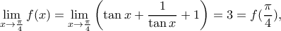 \displaystyle \mathop {\lim }\limits_{x \to \frac{\pi }{4}} f(x) = \mathop {\lim }\limits_{x \to \frac{\pi }{4}} \left( {\tan x + \frac{1}{{\tan x}} + 1} \right) = 3 = f(\frac{\pi }{4}),