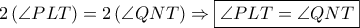 2\left( {\angle PLT} \right) = 2\left( {\angle QNT} \right) \Rightarrow \boxed{\angle PLT = \angle QNT}